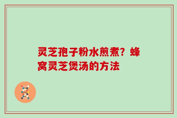 灵芝孢子粉水煎煮？蜂窝灵芝煲汤的方法