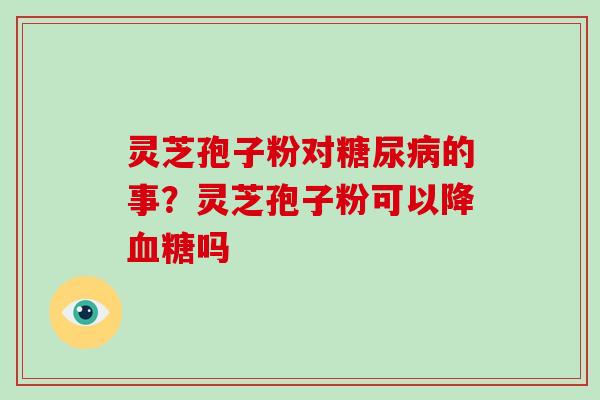 灵芝孢子粉对糖尿病的事？灵芝孢子粉可以降血糖吗