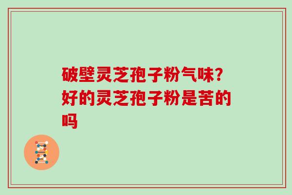 破壁灵芝孢子粉气味？好的灵芝孢子粉是苦的吗