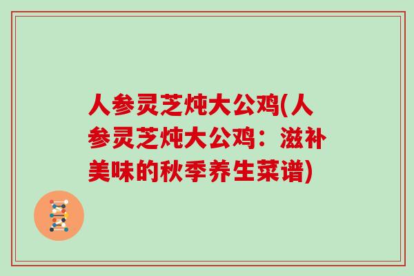 人参灵芝炖大公鸡(人参灵芝炖大公鸡：滋补美味的秋季养生菜谱)
