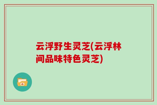 云浮野生灵芝(云浮林间品味特色灵芝)