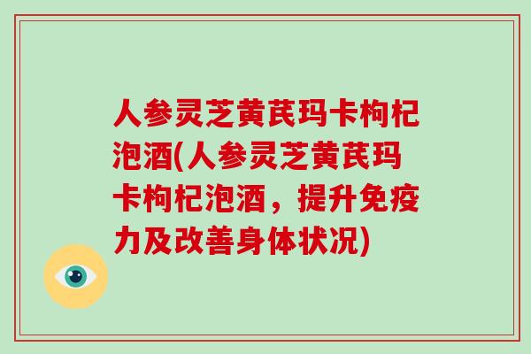 人参灵芝黄芪玛卡枸杞泡酒(人参灵芝黄芪玛卡枸杞泡酒，提升免疫力及改善身体状况)