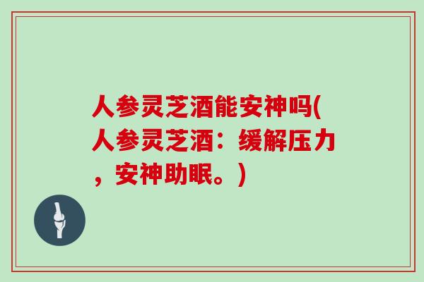 人参灵芝酒能安神吗(人参灵芝酒：缓解压力，安神助眠。)