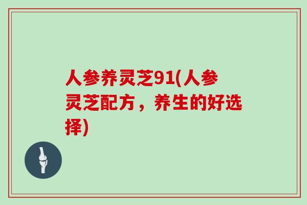 人参养灵芝91(人参灵芝配方，养生的好选择)