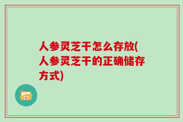 人参灵芝干怎么存放(人参灵芝干的正确储存方式)