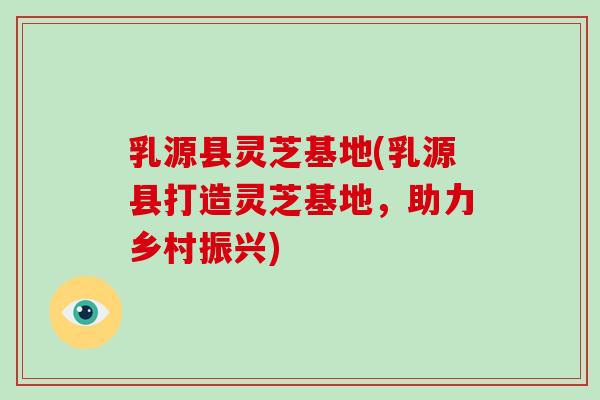 乳源县灵芝基地(乳源县打造灵芝基地，助力乡村振兴)