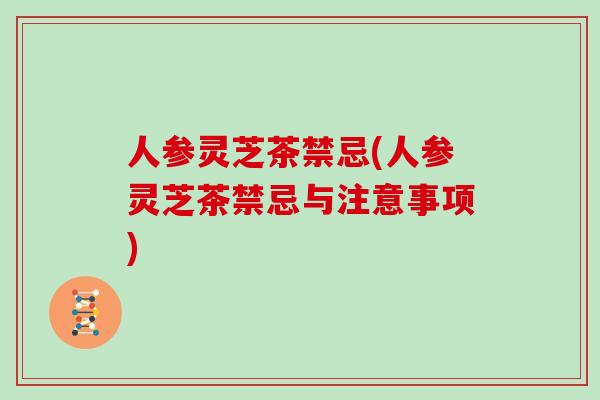 人参灵芝茶禁忌(人参灵芝茶禁忌与注意事项)