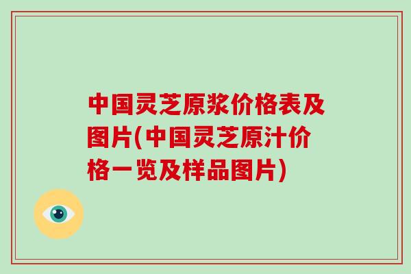 中国灵芝原浆价格表及图片(中国灵芝原汁价格一览及样品图片)