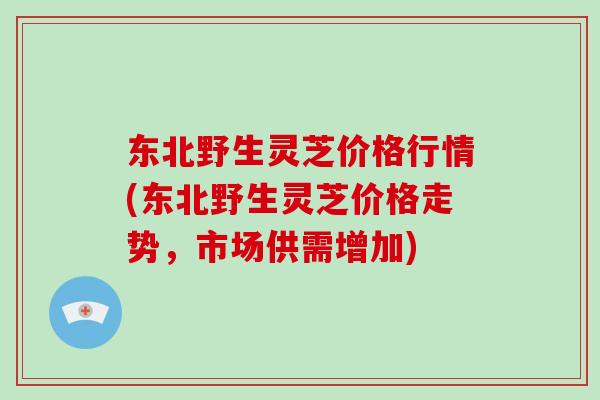 东北野生灵芝价格行情(东北野生灵芝价格走势，市场供需增加)