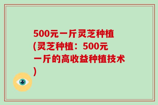 500元一斤灵芝种植(灵芝种植:500元一斤的高收益种植技术)-第1张图片-灵芝大师 500元一斤灵芝种植(灵芝种植:500元一斤的高收益种植技术)-第1张图片-灵芝大师