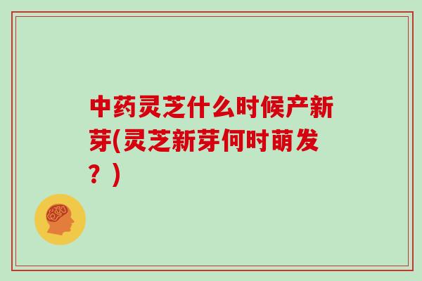 中药灵芝什么时候产新芽(灵芝新芽何时萌发？)