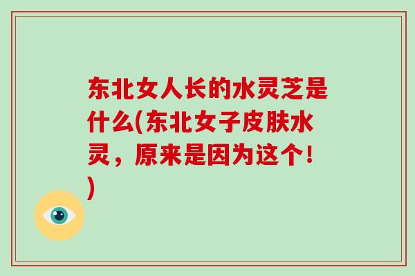 东北女人长的水灵芝是什么(东北女子皮肤水灵，原来是因为这个！)