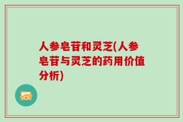 人参皂苷和灵芝(人参皂苷与灵芝的药用价值分析)