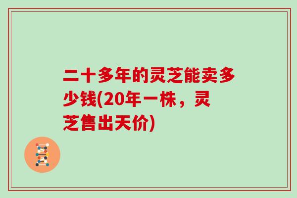 二十多年的灵芝能卖多少钱(20年一株，灵芝售出天价)