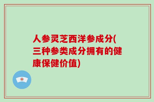人参灵芝西洋参成分(三种参类成分拥有的健康保健价值)