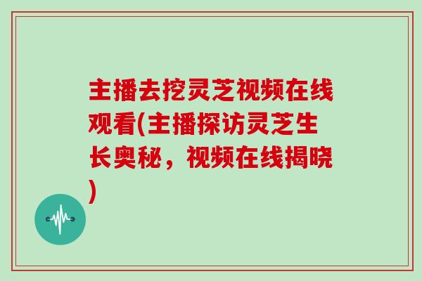 主播去挖灵芝视频在线观看(主播探访灵芝生长奥秘，视频在线揭晓)