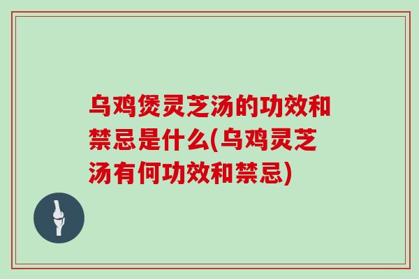 乌鸡煲灵芝汤的功效和禁忌是什么(乌鸡灵芝汤有何功效和禁忌)