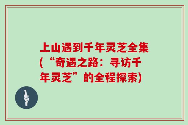 上山遇到千年灵芝全集(“奇遇之路：寻访千年灵芝”的全程探索)-第1张图片-灵芝大师