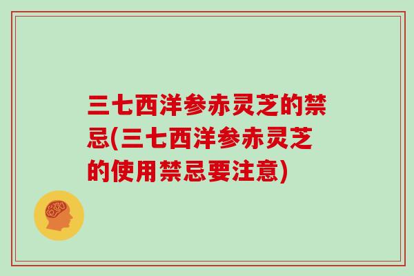 三七西洋参赤灵芝的禁忌(三七西洋参赤灵芝的使用禁忌要注意)