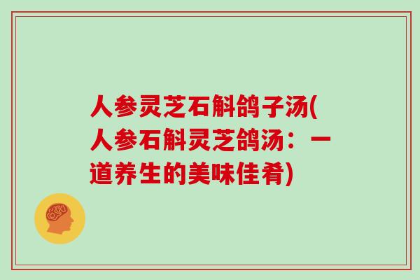 人参灵芝石斛鸽子汤(人参石斛灵芝鸽汤：一道养生的美味佳肴)