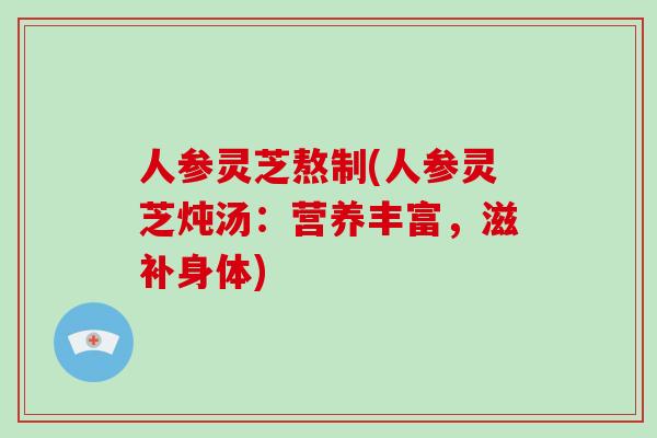 人参灵芝熬制(人参灵芝炖汤：营养丰富，滋补身体)
