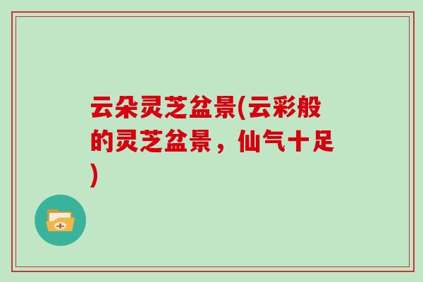 云朵灵芝盆景(云彩般的灵芝盆景，仙气十足)
