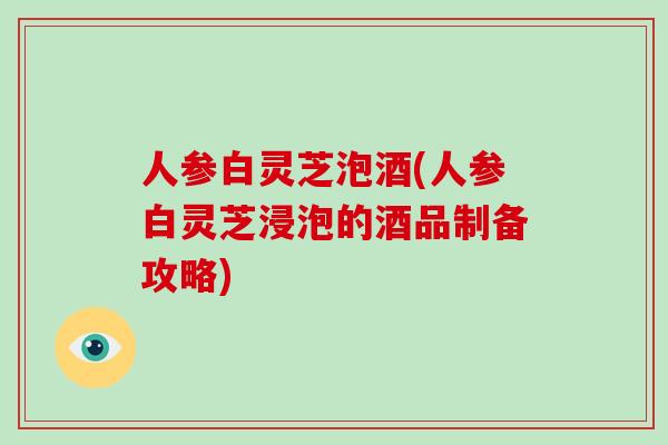 人参白灵芝泡酒(人参白灵芝浸泡的酒品制备攻略)-第1张图片-灵芝大师 人参白灵芝泡酒(人参白灵芝浸泡的酒品制备攻略)-第1张图片-灵芝大师