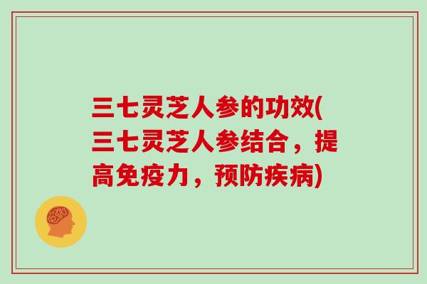 三七灵芝人参的功效(三七灵芝人参结合，提高免疫力，预防疾病)