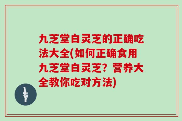 九芝堂白灵芝的正确吃法大全(如何正确食用九芝堂白灵芝？营养大全教你吃对方法)