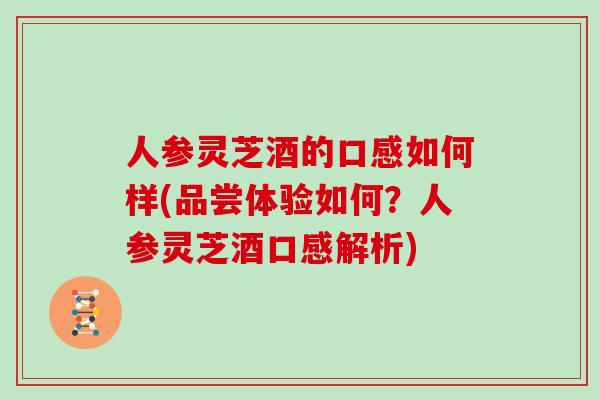 人参灵芝酒的口感如何样(品尝体验如何？人参灵芝酒口感解析)