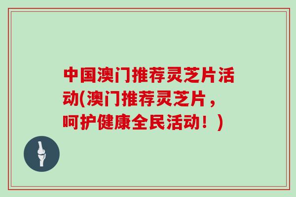 中国澳门推荐灵芝片活动(澳门推荐灵芝片,呵护健康全民活动!)-第1张图片-灵芝大师 中国澳门推荐灵芝片活动(澳门推荐灵芝片,呵护健康全民活动!)-第1张图片-灵芝大师
