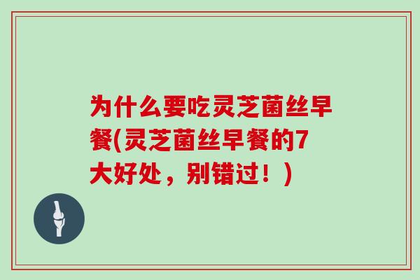 为什么要吃灵芝菌丝早餐(灵芝菌丝早餐的7大好处，别错过！)