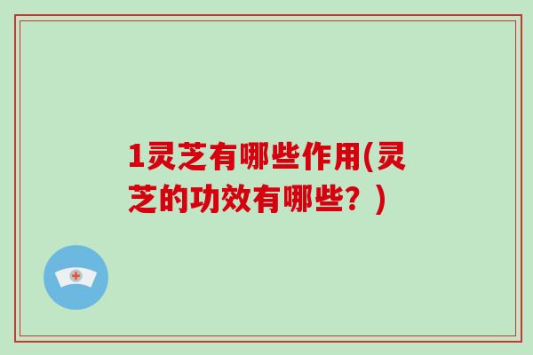 1灵芝有哪些作用(灵芝的功效有哪些？)
