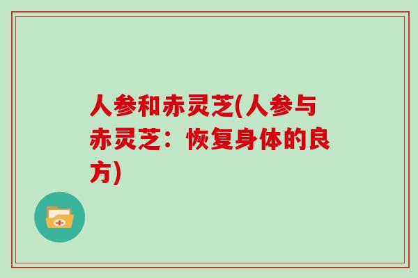 人参和赤灵芝(人参与赤灵芝：恢复身体的良方)