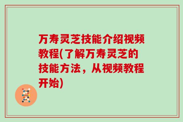 万寿灵芝技能介绍视频教程(了解万寿灵芝的技能方法，从视频教程开始)