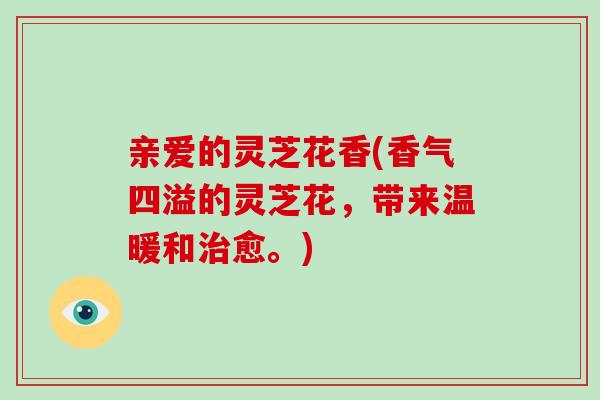 亲爱的灵芝花香(香气四溢的灵芝花，带来温暖和治愈。)