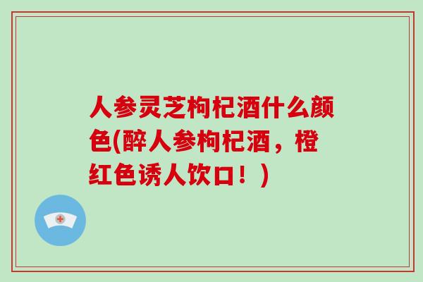 人参灵芝枸杞酒什么颜色(醉人参枸杞酒，橙红色诱人饮口！)