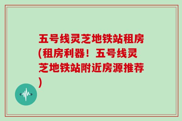 五号线灵芝地铁站租房(租房利器！五号线灵芝地铁站附近房源推荐)