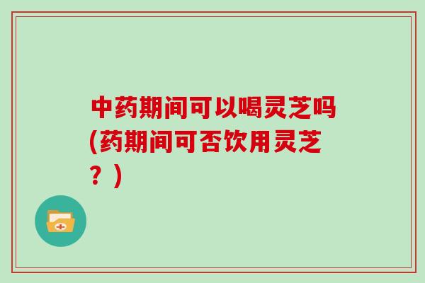中药期间可以喝灵芝吗(药期间可否饮用灵芝？)
