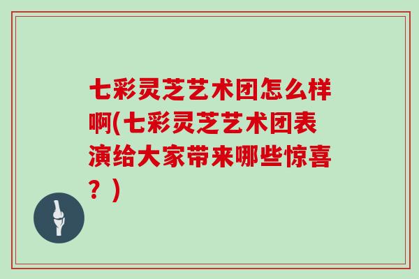 七彩灵芝艺术团怎么样啊(七彩灵芝艺术团表演给大家带来哪些惊喜？)