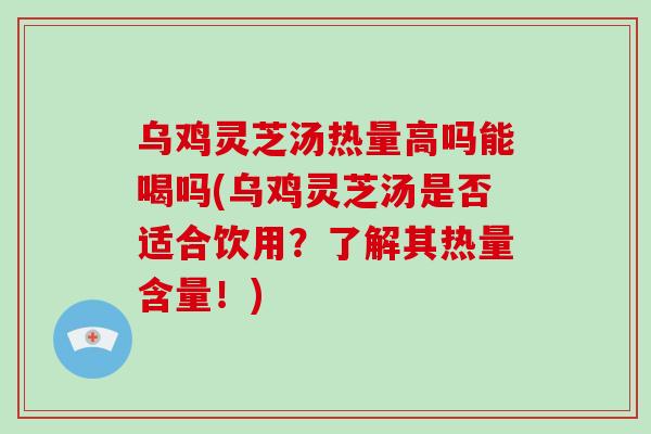 乌鸡灵芝汤热量高吗能喝吗(乌鸡灵芝汤是否适合饮用？了解其热量含量！)