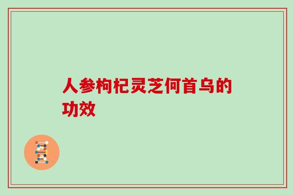 人参枸杞灵芝何首乌的功效