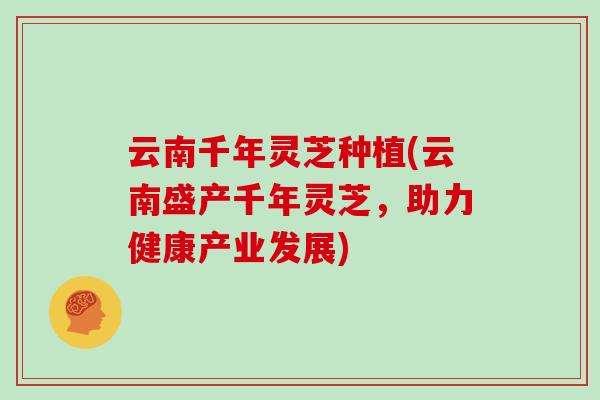 云南千年灵芝种植(云南盛产千年灵芝，助力健康产业发展)