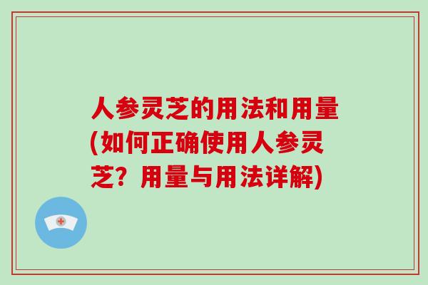 人参灵芝的用法和用量(如何正确使用人参灵芝？用量与用法详解)