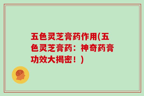 五色灵芝膏药作用(五色灵芝膏药：神奇药膏功效大揭密！)