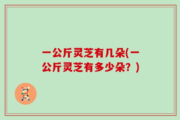 一公斤灵芝有几朵(一公斤灵芝有多少朵？)