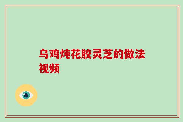 乌鸡炖花胶灵芝的做法视频