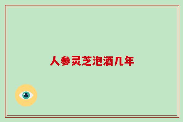 人参灵芝泡酒几年