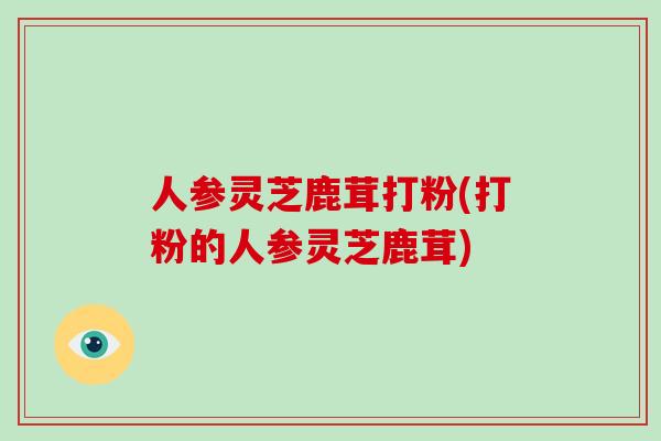 人参灵芝鹿茸打粉(打粉的人参灵芝鹿茸)