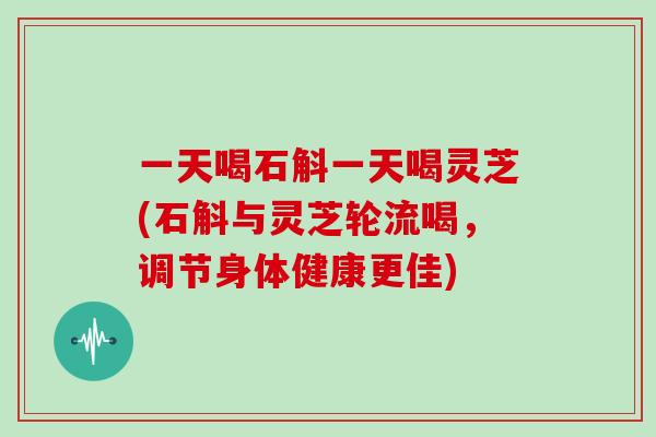 一天喝石斛一天喝灵芝(石斛与灵芝轮流喝，调节身体健康更佳)